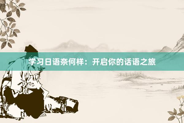 学习日语奈何样：开启你的话语之旅
