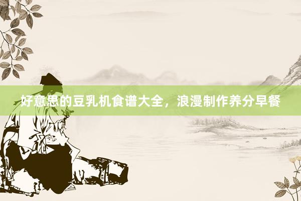 好意思的豆乳机食谱大全，浪漫制作养分早餐