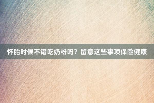 怀胎时候不错吃奶粉吗？留意这些事项保险健康