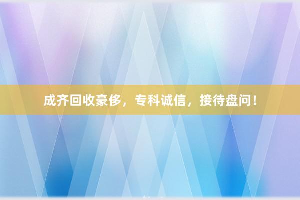 成齐回收豪侈，专科诚信，接待盘问！